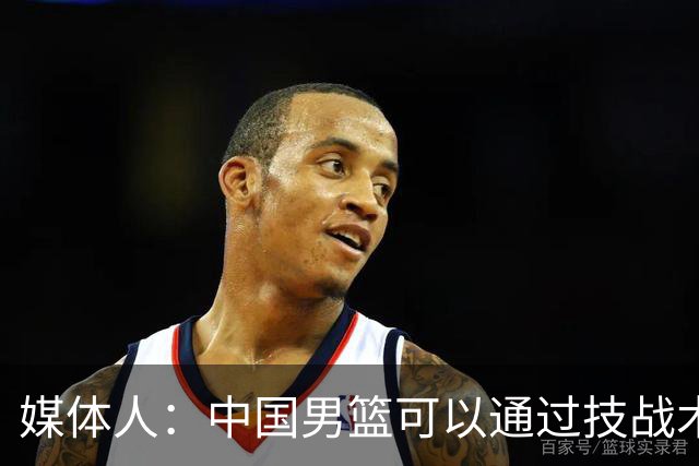 媒体人：中国男篮可以通过技战术多杀伤错位 从而压制日本男篮