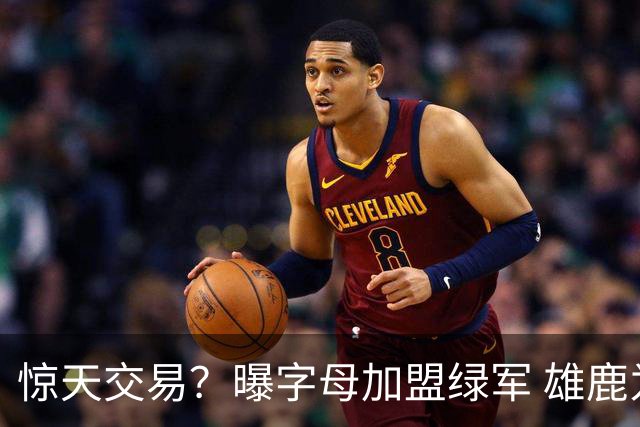 惊天交易？曝字母加盟绿军 雄鹿为布朗寻找第三方