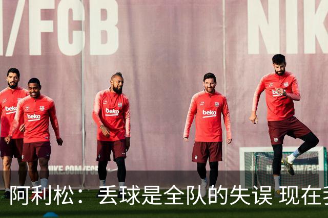 阿利松：丢球是全队的失误 现在我们必须专注于下一场比赛