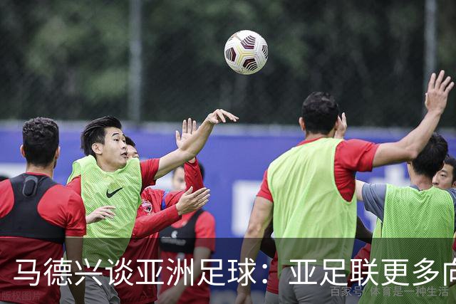 马德兴谈亚洲足球：亚足联更多向西亚倾斜，让东亚等协会大为不满